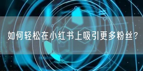 如何轻松在小红书上吸引更多粉丝？