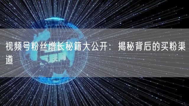 视频号粉丝增长秘籍大公开：揭秘背后的买粉