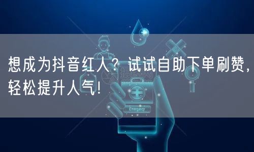 想成为抖音红人？试试自助下单刷赞，轻松提升人气！