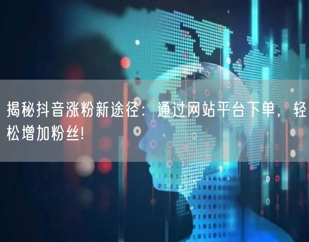 揭秘抖音涨粉新途径：通过网站平台下单，轻松增加粉丝!