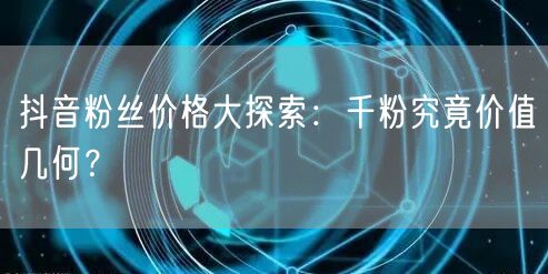 抖音粉丝价格大探索：千粉究竟价值几何？