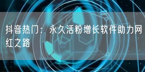 抖音热门：永久活粉增长软件助力网红之路