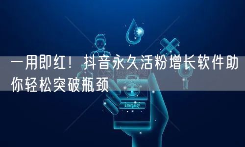 一用即红！抖音永久活粉增长软件助你轻松突破瓶颈