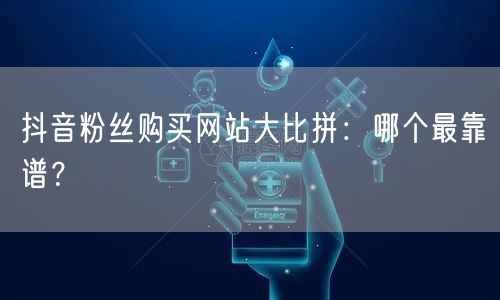 抖音粉丝购买网站大比拼：哪个最靠谱？