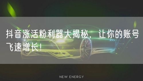 抖音涨活粉利器大揭秘，让你的账号飞速增长！