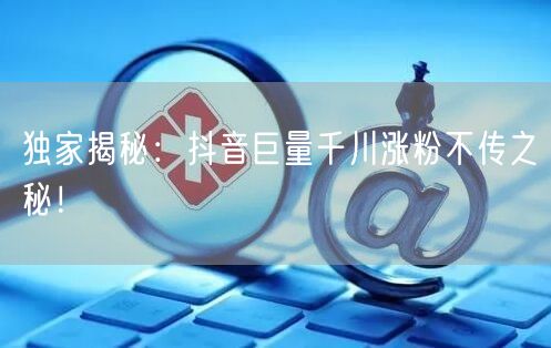 独家揭秘：抖音巨量千川涨粉不传之秘！