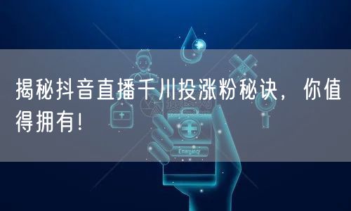 揭秘抖音直播千川投涨粉秘诀，你值得拥有！