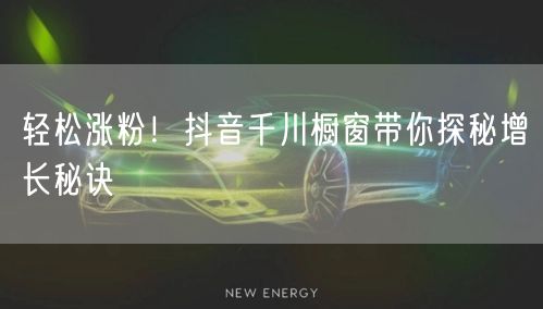 轻松涨粉！抖音千川橱窗带你探秘增长秘诀