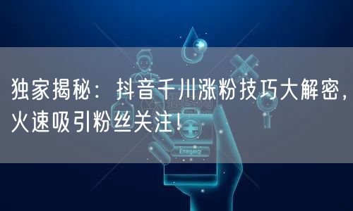 独家揭秘：抖音千川涨粉技巧大解密，火速吸引粉丝关注！