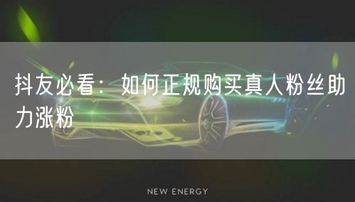 抖友必看：如何正规购买真人粉丝助力涨粉