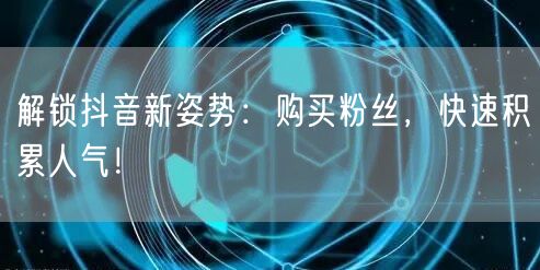 解锁抖音新姿势：购买粉丝，快速积累人气！