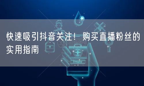 快速吸引抖音关注！购买直播粉丝的实用指南