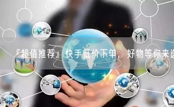 『超值推荐』快手低价下单，好物等你来选！