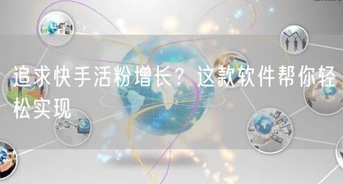 追求快手活粉增长？这款软件帮你轻松实现