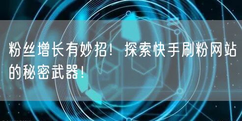 粉丝增长有妙招！探索快手刷粉网站的秘密武器！