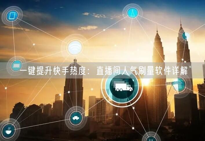 一键提升快手热度：直播间人气刷量软件详解