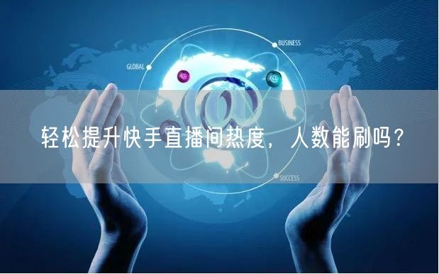 轻松提升快手直播间热度，人数能刷吗？
