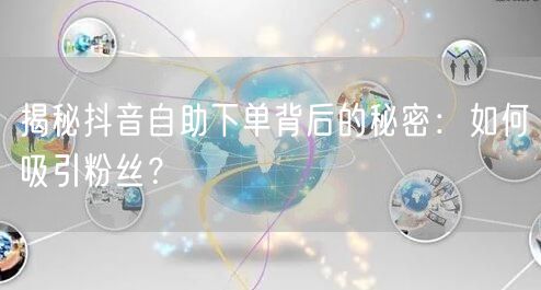 揭秘抖音自助下单背后的秘密：如何吸引粉丝？