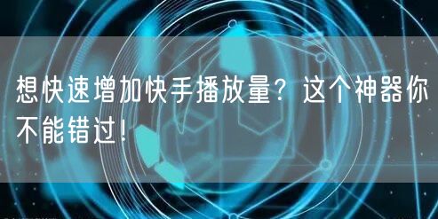 想快速增加快手播放量？这个神器你不能错过