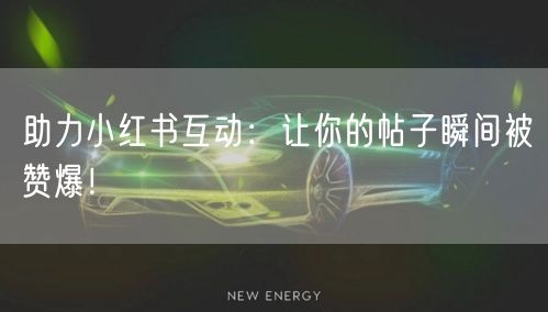 助力小红书互动：让你的帖子瞬间被赞爆！