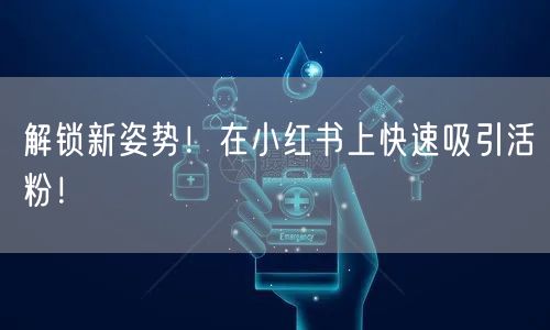 解锁新姿势！在小红书上快速吸引活粉！