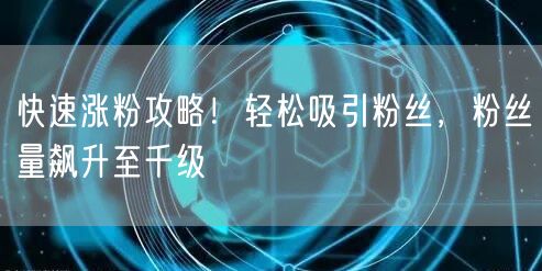 快速涨粉攻略！轻松吸引粉丝，粉丝量飙升至千级