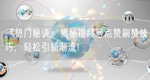 『热门秘诀』揭秘视频号点赞刷赞技巧，轻松引领潮流！