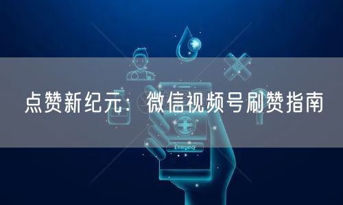 点赞新纪元：微信视频号刷赞指南