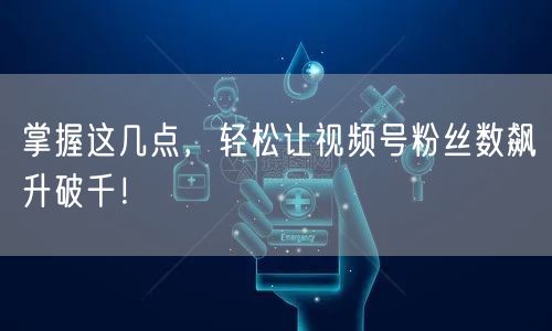掌握这几点，轻松让视频号粉丝数飙升破千！