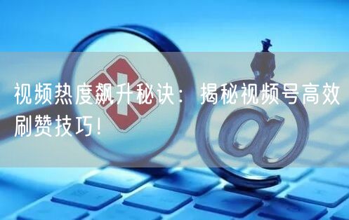 视频热度飙升秘诀：揭秘视频号高效刷赞技巧！