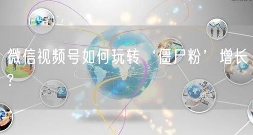 微信视频号如何玩转‘僵尸粉’增长?