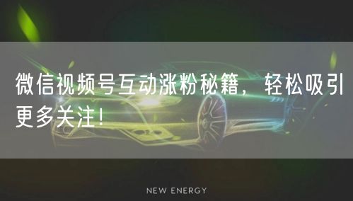 微信视频号互动涨粉秘籍，轻松吸引更多关注！