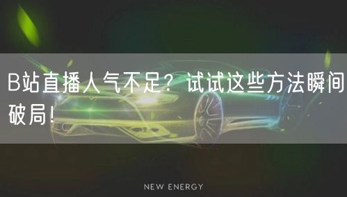 B站直播人气不足？试试这些方法瞬间破局！