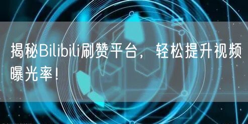 揭秘Bilibili刷赞平台，轻松提升视