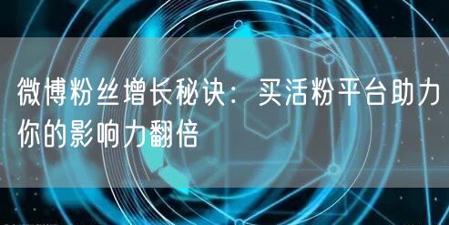 微博粉丝增长秘诀：买活粉平台助力你的影响力翻倍
