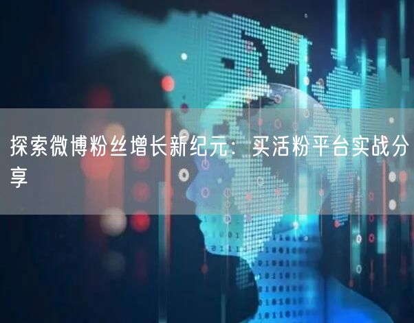 探索微博粉丝增长新纪元：买活粉平台实战分享