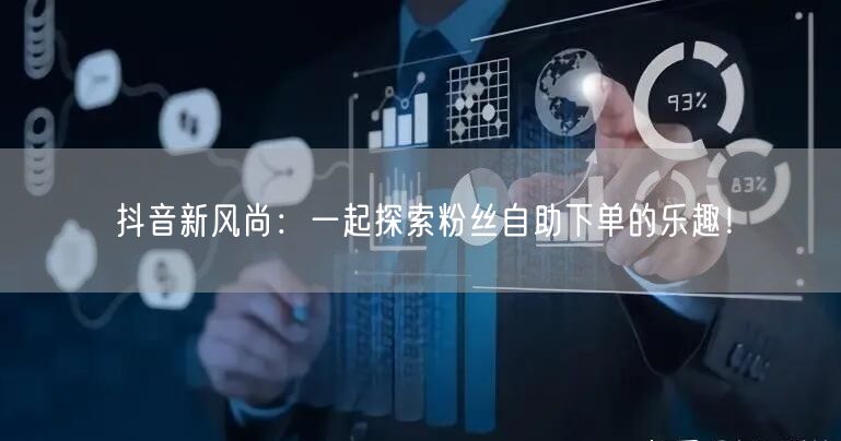 抖音新风尚：一起探索粉丝自助下单的乐趣！