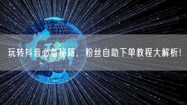 玩转抖音必备秘籍，粉丝自助下单教程大解析