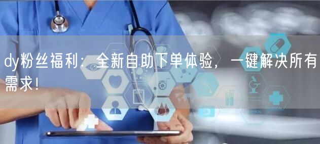 dy粉丝福利：全新自助下单体验，一键解决所有需求！