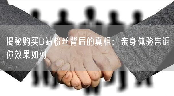 揭秘购买B站粉丝背后的真相：亲身体验告诉你效果如何