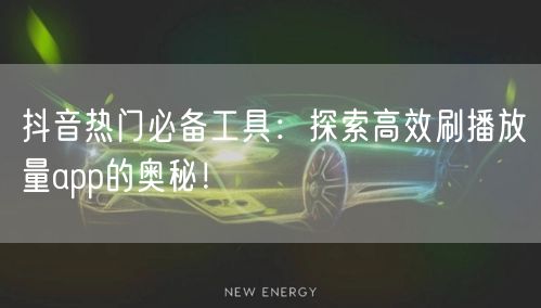 抖音热门必备工具：探索高效刷播放量app