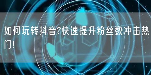 如何玩转抖音?快速提升粉丝数冲击热门!