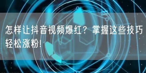 怎样让抖音视频爆红？掌握这些技巧轻松涨粉