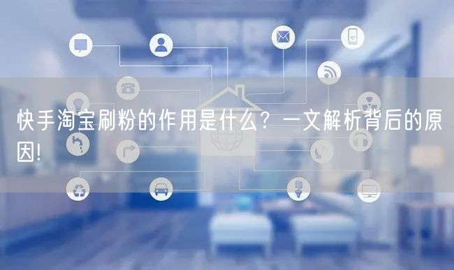 快手淘宝刷粉的作用是什么？一文解析背后的原因!