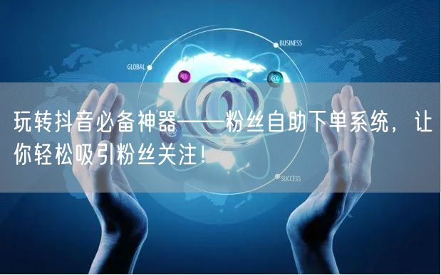 玩转抖音必备神器——粉丝自助下单系统，让