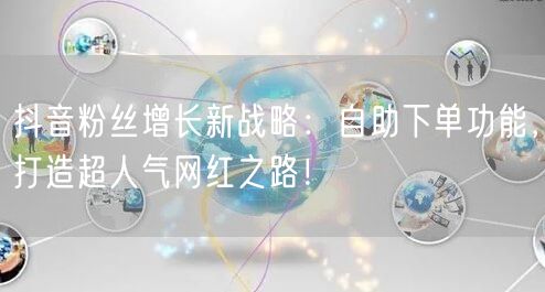 抖音粉丝增长新战略：自助下单功能，打造超