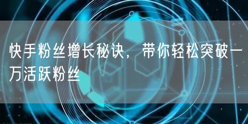 快手粉丝增长秘诀，带你轻松突破一万活跃粉丝