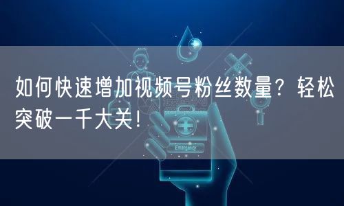 如何快速增加视频号粉丝数量？轻松突破一千大关！
