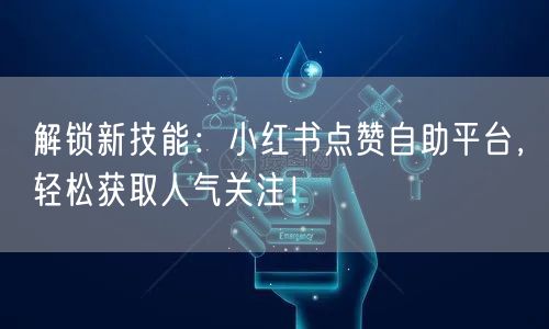解锁新技能：小红书点赞自助平台，轻松获取人气关注！