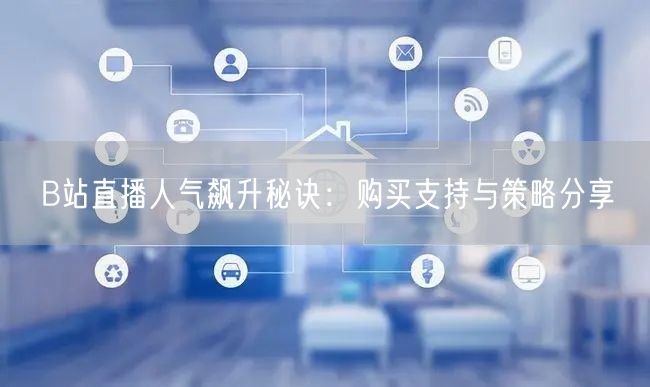 B站直播人气飙升秘诀：购买支持与策略分享